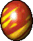 An oval, firey red egg. It has yellow stripes across it.